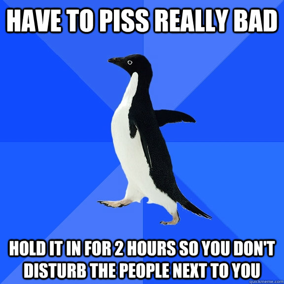 Have to piss really bad Hold it in for 2 hours so you don't disturb the people next to you  Socially Awkward Penguin