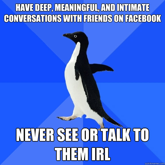 have deep, meaningful, and intimate conversations with friends on facebook never see or talk to them IRL  Socially Awkward Penguin