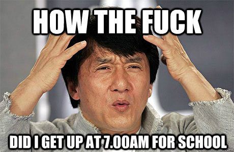 how the fuck did i get up at 7.00AM for school  EPIC JACKIE CHAN