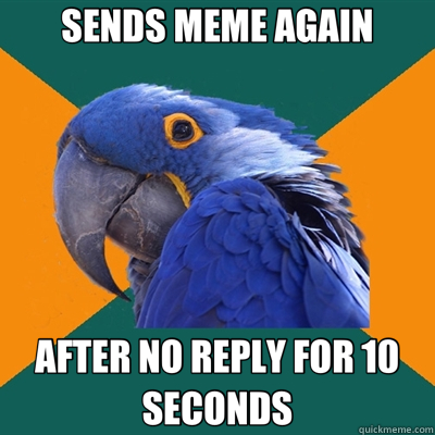 SENDS MEME AGAIN AFTER NO REPLY FOR 10 SECONDS  Paranoid Parrot