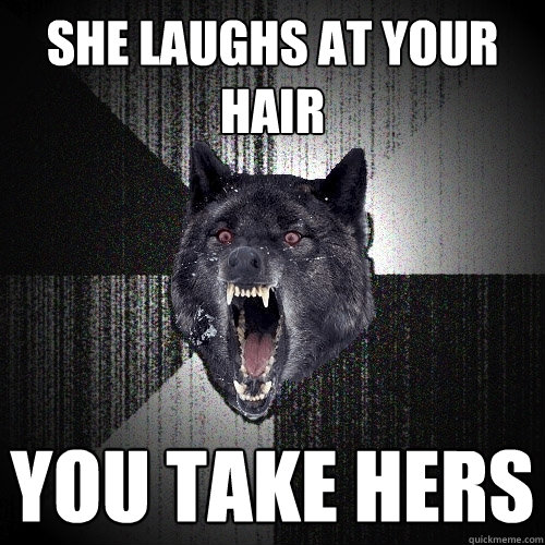 she laughs at your hair you take hers  Insanity Wolf