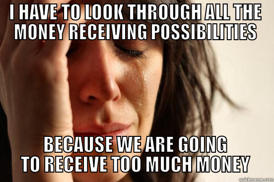 I HAVE TO LOOK THROUGH ALL THE MONEY RECEIVING POSSIBILITIES BECAUSE WE ARE GOING TO RECEIVE TOO MUCH MONEY First World Problems