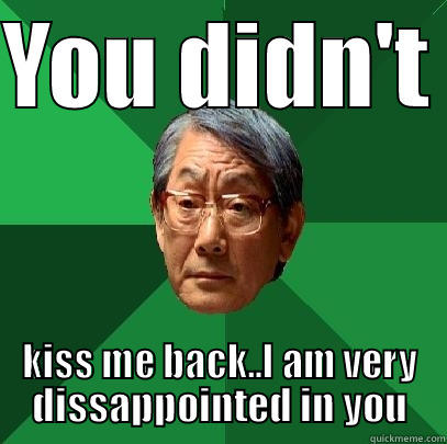 You didn't kiss me back - YOU DIDN'T  KISS ME BACK..I AM VERY DISSAPPOINTED IN YOU High Expectations Asian Father