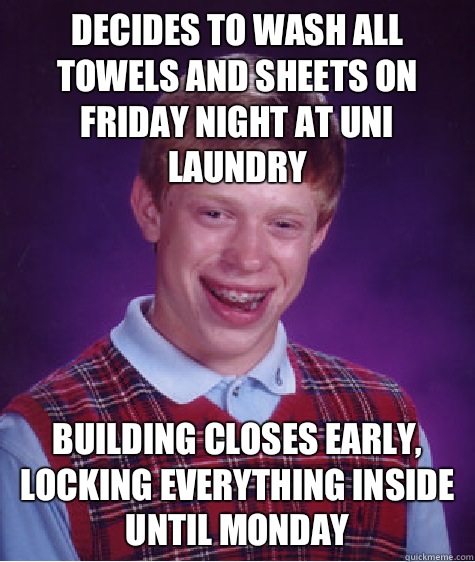 Decides to wash all towels and sheets on Friday night at uni laundry Building closes early, locking everything inside until Monday  Bad Luck Brian