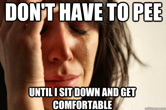 Don't have to pee until i sit down and get comfortable  First World Problems
