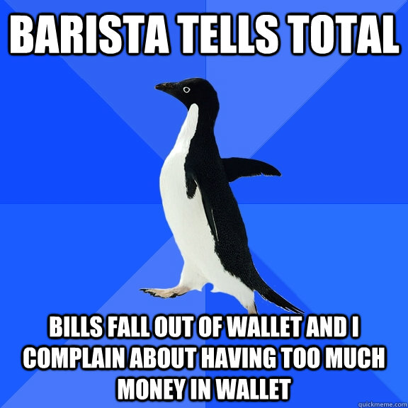 BARISTA TELLS TOTAL BILLS FALL OUT OF WALLET AND I COMPLAIN ABOUT HAVING TOO MUCH MONEY IN WALLET  Socially Awkward Penguin