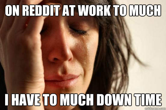 On reddit at work to much  i have to much down time   First World Problems