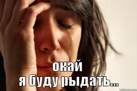  ОКАЙ  Я БУДУ РЫДАТЬ... First World Problems