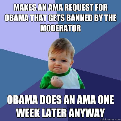 MAKES AN AMA REQUEST FOR OBAMA THAT GETS BANNED BY THE MODERATOR OBAMA DOES AN AMA ONE WEEK LATER ANYWAY  Success Kid