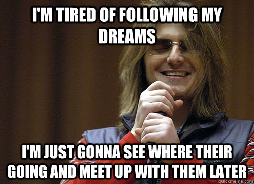 I'm tired of following my dreams i'm just gonna see where their going and meet up with them later - I'm tired of following my dreams i'm just gonna see where their going and meet up with them later  Mitch Hedberg Meme