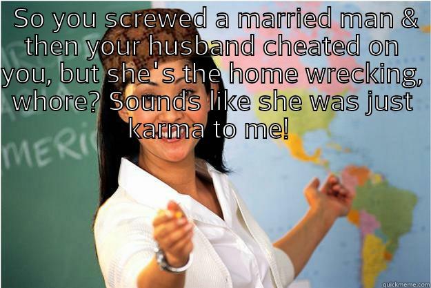  SO YOU SCREWED A MARRIED MAN & THEN YOUR HUSBAND CHEATED ON YOU, BUT SHE'S THE HOME WRECKING, WHORE? SOUNDS LIKE SHE WAS JUST KARMA TO ME!   Scumbag Teacher