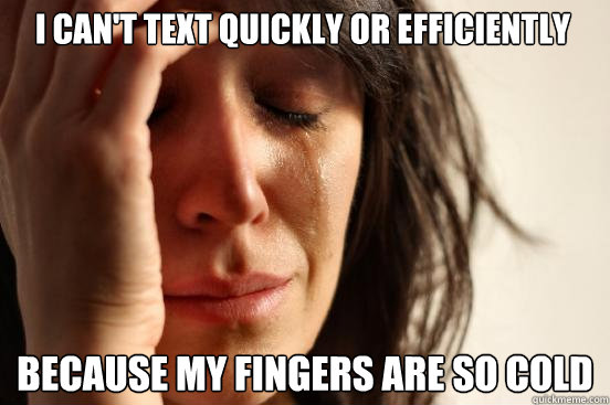 I can't text quickly or efficiently because my fingers are so cold  First World Problems