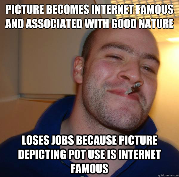 picture becomes internet famous and associated with good nature
 loses jobs because picture depicting pot use is internet famous - picture becomes internet famous and associated with good nature
 loses jobs because picture depicting pot use is internet famous  Misc