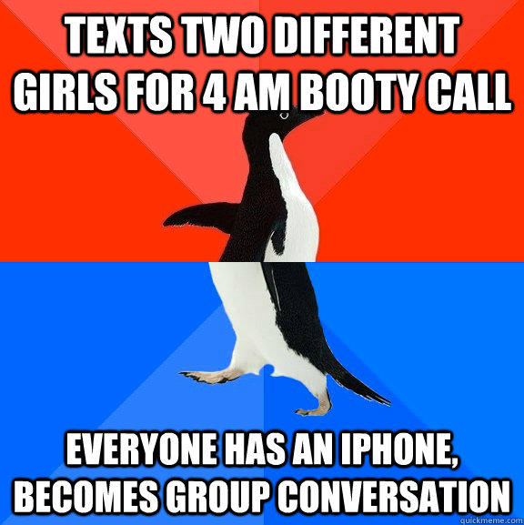 Texts two different girls for 4 AM booty call Everyone has an iPhone, becomes group conversation  Socially Awesome Awkward Penguin