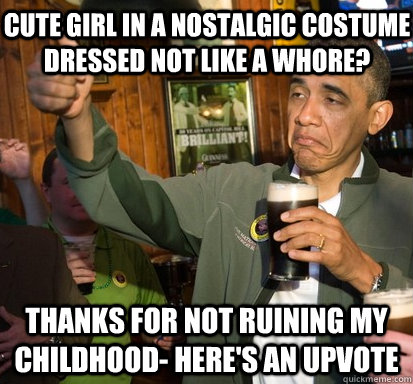 Cute girl in a nostalgic costume dressed NOT like a whore? Thanks for not ruining my childhood- here's an upvote  Upvote Obama