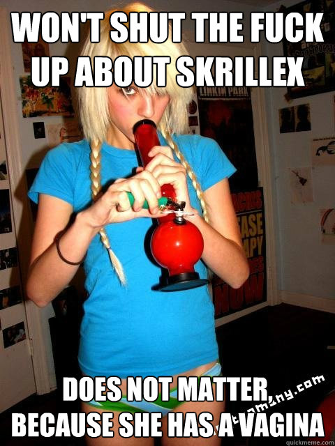 Won't shut the fuck up about Skrillex Does not matter, because she has a vagina - Won't shut the fuck up about Skrillex Does not matter, because she has a vagina  Misc