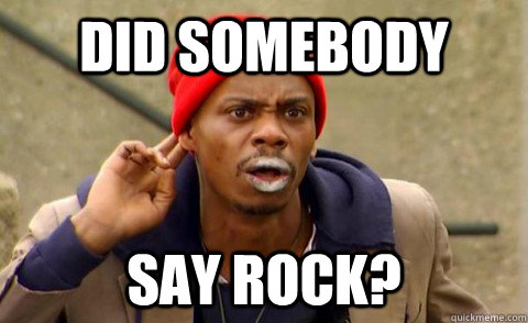 did somebody say rock? - did somebody say rock?  Tyrone Biggums