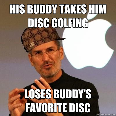 HIS BUDDY TAKES HIM DISC GOLFING LOSES BUDDY'S FAVORITE DISC  Scumbag Steve Jobs