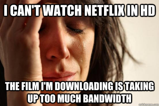 I can't watch Netflix in HD the film i'm downloading is taking up too much bandwidth  First World Problems