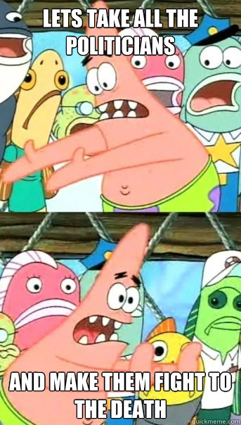 Lets take all the politicians and make them fight to the death  Push it somewhere else Patrick
