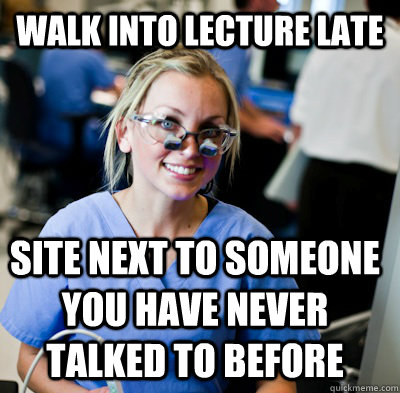 Walk into lecture late Site next to someone you have never talked to before  overworked dental student