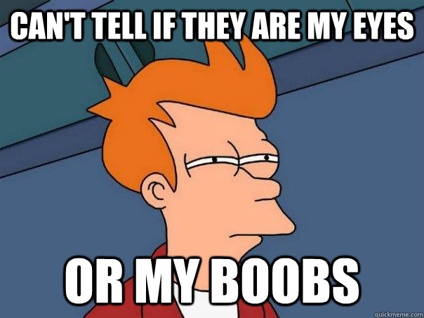 Can't tell if they are my eyes or my boobs  Futurama Fry