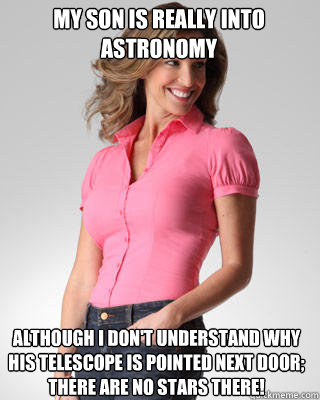 My son is really into astronomy although i don't understand why his telescope is pointed next door; there are no stars there! - My son is really into astronomy although i don't understand why his telescope is pointed next door; there are no stars there!  Oblivious Suburban Mom