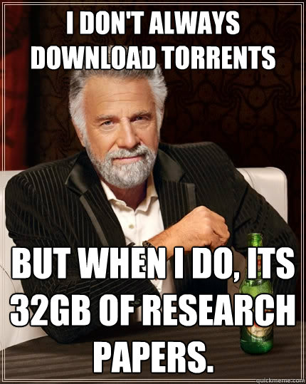 I don't always download torrents But when I do, its 32GB of research papers.  The Most Interesting Man In The World