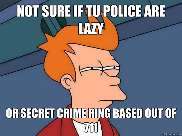 Not sure if TU police are lazy Or secret crime ring based out of 711  Futurama Fry