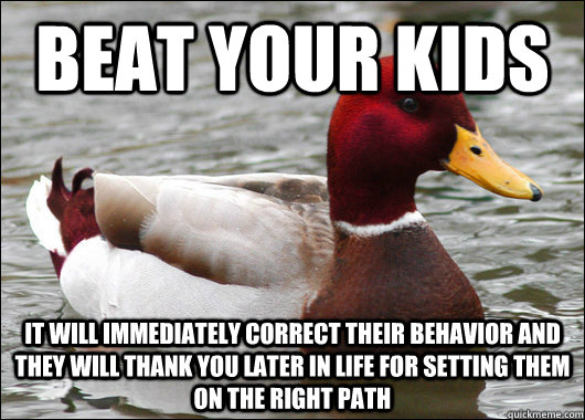 beat your kids it will immediately correct their behavior and they will thank you later in life for setting them on the right path  Malicious Advice Mallard