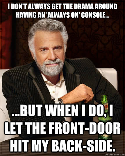 I don't always get the drama around having an 'always on' console... ...but when I do, I let the front-door hit my back-side.  The Most Interesting Man In The World