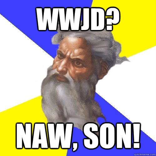 WWJD? NAW, SON!  Advice God
