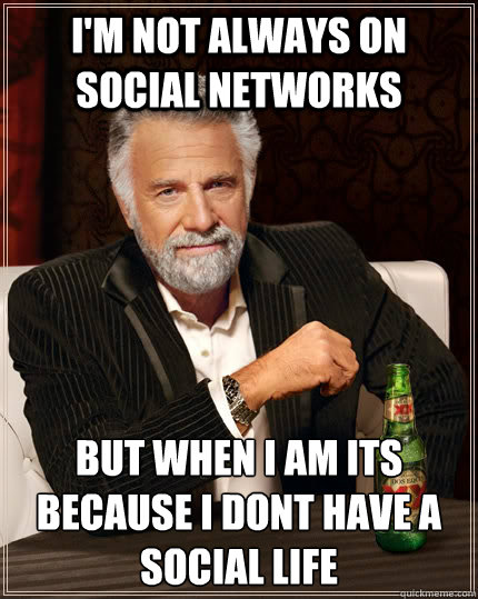 I'm not always on social networks but when I am its because i dont have a social life  The Most Interesting Man In The World