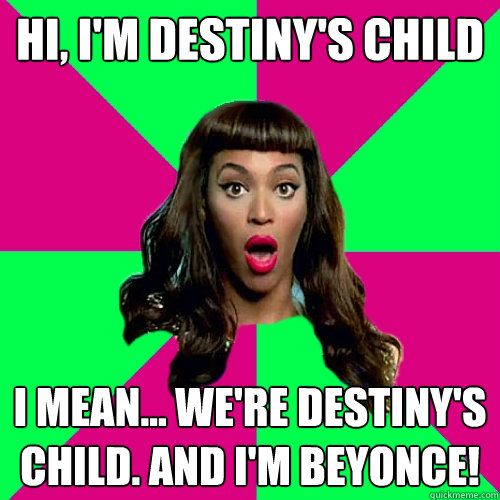 Hi, i'm destiny's child i mean... we're destiny's child. and i'm beyonce!  Scumbag Beyonce