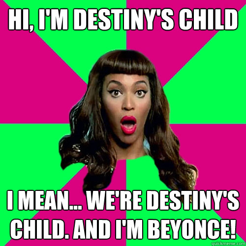 Hi, i'm destiny's child i mean... we're destiny's child. and i'm beyonce!  
