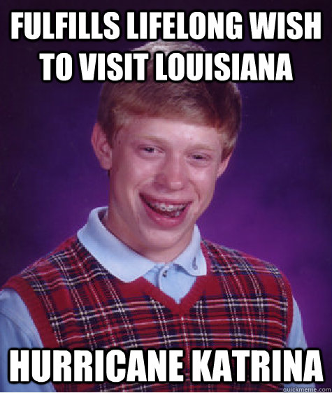 Fulfills lifelong wish to visit louisiana Hurricane Katrina - Fulfills lifelong wish to visit louisiana Hurricane Katrina  Bad Luck Brian