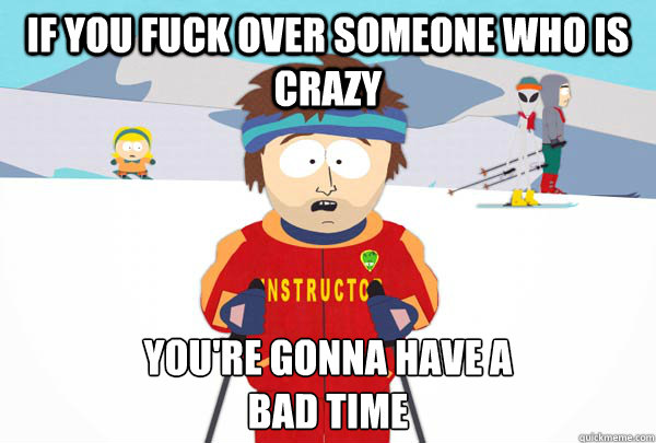 If you fuck over someone who is crazy You're gonna have a 
bad time  Super Cool Ski Instructor