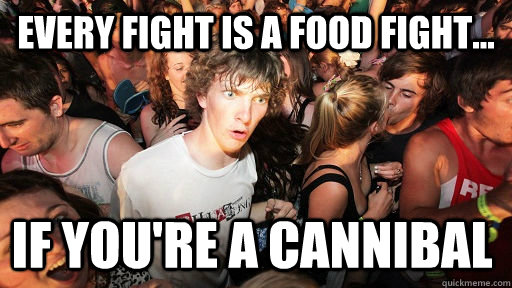 Every fight is a food fight... If you're a cannibal    Sudden Clarity Clarence