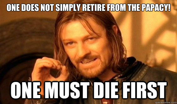 one does not simply retire from the papacy! one must die first  onedoesnotsimply