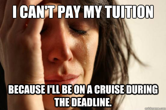I can't pay my tuition  Because I'll be on a cruise during the deadline.  First World Problems