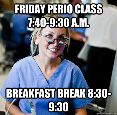 Friday Perio class 7:40-9:30 a.m. Breakfast break 8:30-9:30  overworked dental student