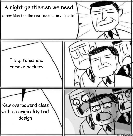 Alright gentlemen we need a new idea for the next maplestory update Fix glitches and remove hackers New overpowerd class with no originality bad design   alright gentlemen