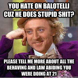 You hate on Balotelli cuz he does stupid shit? please tell me more about all the behaving and law abiding you were doing at 21  Condescending Wonka