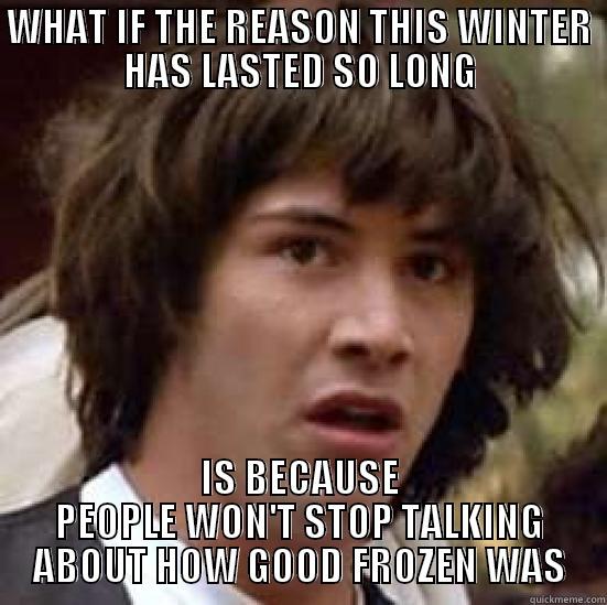 WHAT IF THE REASON THIS WINTER HAS LASTED SO LONG IS BECAUSE PEOPLE WON'T STOP TALKING ABOUT HOW GOOD FROZEN WAS conspiracy keanu