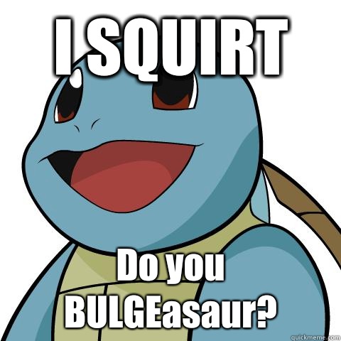 I SQUIRT Do you BULGEasaur?  Squirtle