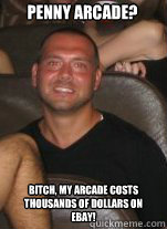 Penny Arcade? Bitch, My arcade costs thousands of dollars on ebay!  Paul Christoforo Logic