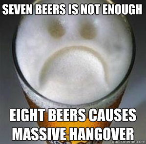 Seven beers is not enough Eight beers causes
massive hangover  Confession Beer
