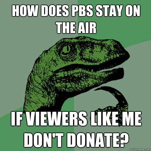 How does PBS stay on the air if viewers like me don't donate?  Philosoraptor