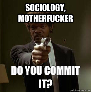 Sociology, Motherfucker Do you commit it?
  Samuel L Pulp Fiction