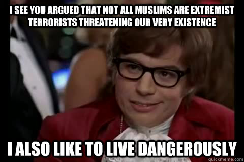 I see you argued that not all muslims are extremist terrorists threatening our very existence I also like to live dangerously - I see you argued that not all muslims are extremist terrorists threatening our very existence I also like to live dangerously  Misc